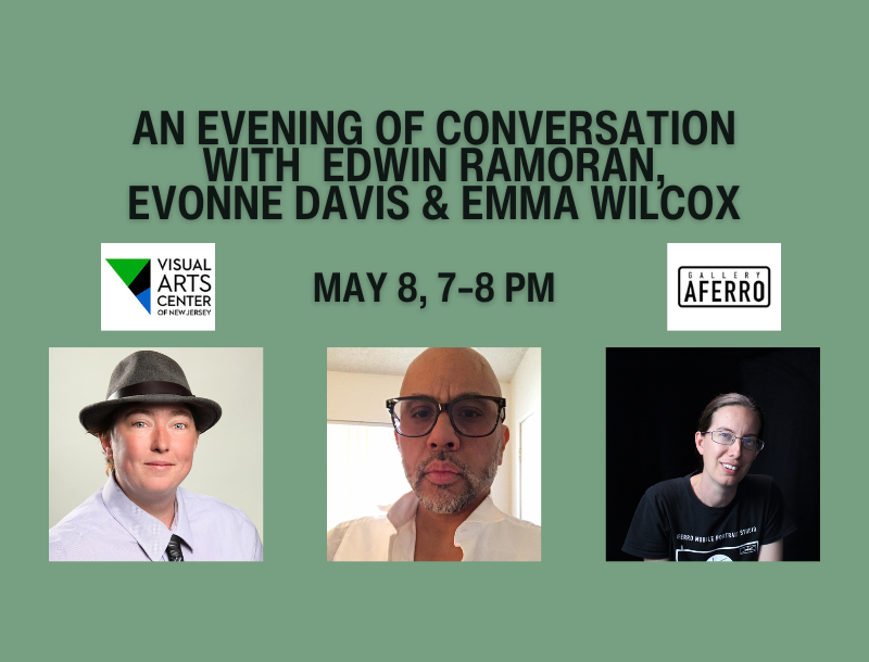 An evening of conversation with Edwin Ramoran, Evonne Davis & Emma Wilcox. May 8, 7-8 pm. Has a picture of each of the speakers and the logos for the Visual Arts Center of New Jersey and Gallery Aferro.