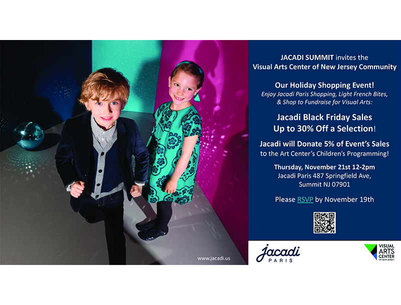 On the left there are two formally-dressed children, a boy and girl, around the age of 7. The girl is standing in front of a pink wall while the boy is running towards the camera. On the right, there is text that says, "JACADI SUMMIT invites the Visual Arts Center of New Jersey Community. Our Holiday Shopping Event! Enjoy Jacadi Paris Shopping, Light French Bites, & Shop to Fundraise for Visual Arts. Jacadi Black Friday Sales. Up to 30% Off a Selection! Jacadi will Donate 5% of Event's Sales to the Art Center's Children's Programming! Thursday, November 21st 12-2pm Jacadi Paris 487 Springfield Ave, SUmmit NJ 07901. Please RSVP by November 19th." Below the text is Jacadi's and the Visual Art Center's logo.